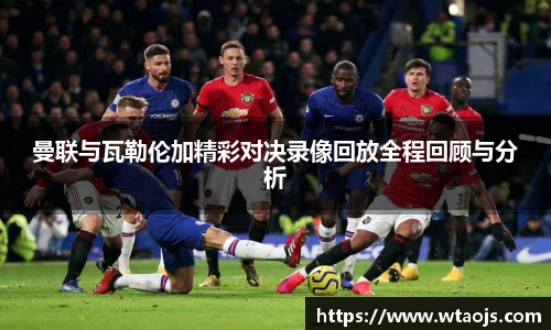 曼联与瓦勒伦加精彩对决录像回放全程回顾与分析